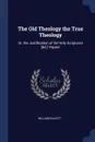 The Old Theology the True Theology. Or, the Justification of the Holy Scriptures .&C.. Papers - William Elliott