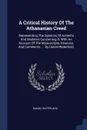 A Critical History Of The Athanasian Creed. Representing The Opinions Of Antients And Moderns Concerning It: With An Account Of The Manuscripts, Versions, And Comments, ... By Daniel Waterland, - Daniel Waterland