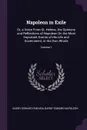 Napoleon in Exile. Or, a Voice From St. Helena. the Opinions and Reflections of Napoleon On the Most Important Events of His Life and Government, in His Own Words; Volume 1 - Barry Edward O'Meara, Barry Edward Napoleon