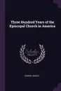 Three Hundred Years of the Episcopal Church in America - George Hodges