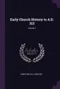 Early Church History to A.D. 313; Volume 1 - Henry Melvill Gwatkin