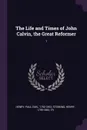 The Life and Times of John Calvin, the Great Reformer. 1 - Paul Emil Henry, Henry Stebbing