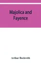 Majolica and fayence. Italian, Sicilian, Majorcan, Hispano-Moresque and Persian - Arthur Beckwith