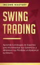 Swing Trading. Aprende estrategias de expertos para incrementar tus ganancias y minimizar tus perdidas al apalancar tu dinero - Income Mastery