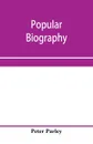 Popular biography; Embracing the Most Eminent Characters of Early Age, Nation and Profession; Including Painters, Poets, Philosophers, Politicians, Heroes, Warriors, &c. - Peter Parley
