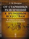 От старинных развлечений к зрелищным искусствам: В дебрях позорищ, потех и развлечений  - Макаров С.М.
