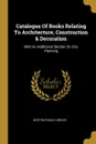 Catalogue Of Books Relating To Architecture, Construction & Decoration. With An Additional Section On City Planning - Boston Public Library