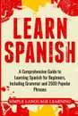 Learn Spanish. A Comprehensive Guide to Learning Spanish for Beginners, Including Grammar and 2500 Popular Phrases - Simple Language Learning