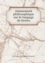 Amusement philosophique sur le langage de bestes - Guillaume Hyacinthe Bougeant