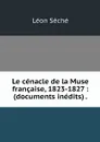 Le cenacle de la Muse francaise, 1823-1827 : (documents inedits) . - Léon Séché
