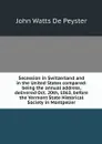 Secession in Switzerland and in the United States compared: being the annual address, delivered Oct. 20th, 1863, before the Vermont State Historical Society in Montpelier - De Peyster