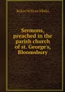 Sermons, preached in the parish church of st. George's, Bloomsbury - Robert William Dibdin