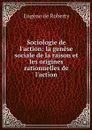Sociologie de l'action: la genese sociale de la raison et les origines rationnelles de l'action - Eugène de Roberty