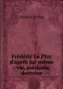 Frederic Le Play d'apres lui-meme : vie, methode, doctrine - Frédéric le Play