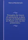 Thoughts for hours of retirement, a daily course of meditations on Psalm xxxi, by the prebendary . - Henry Mackenzie