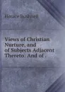 Views of Christian Nurture, and of Subjects Adjacent Thereto: And of . - Horace Bushnell