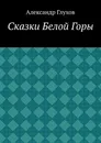 Сказки Белой Горы - Александр Глухов