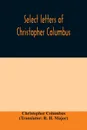 Select letters of Christopher Columbus. with other original documents, relating to his four voyages to the New World - Christopher Columbus, R. H. Major