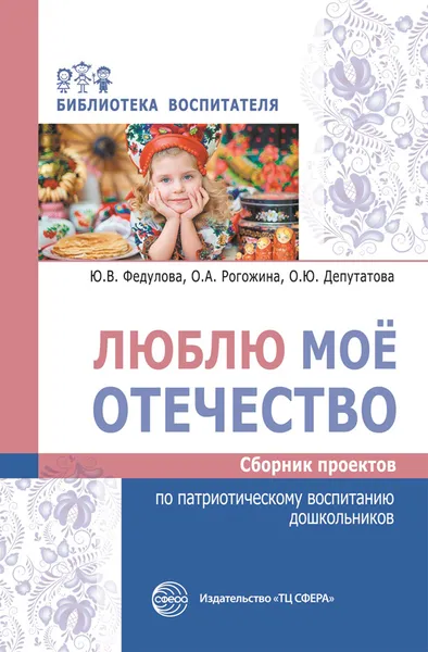 Обложка книги Люблю мое отечество. Сборник проектов по патриотическому воспитанию дошкольников, Ю. В. Федулова, О. А. Рогожина, О. Ю. Депутатова