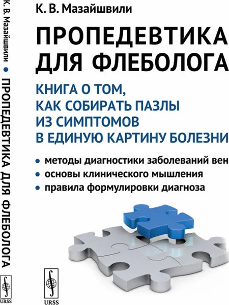 Обложка книги Пропедевтика для флеболога. Книга о том, как собирать пазлы из симптомов в единую картину болезни. Методы диагностики заболеваний вен. Основы клинического мышления. Правила формулировки диагноза, К. В. Мазайшвили