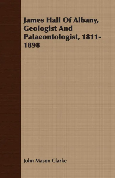 Обложка книги James Hall Of Albany, Geologist And Palaeontologist, 1811-1898, John Mason Clarke