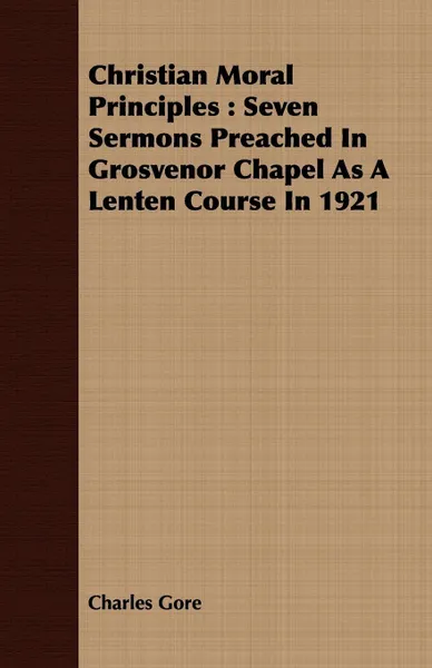 Обложка книги Christian Moral Principles. Seven Sermons Preached In Grosvenor Chapel As A Lenten Course In 1921, Charles Gore