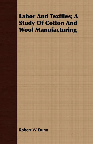 Обложка книги Labor And Textiles; A Study Of Cotton And Wool Manufacturing, Robert W Dunn