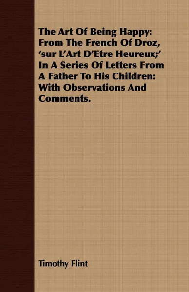 Обложка книги The Art of Being Happy. From the French of Droz, 'Sur L'Art D'Etre Heureux;' in a Series of Letters from a Father to His Children: With Observ, Timothy Flint