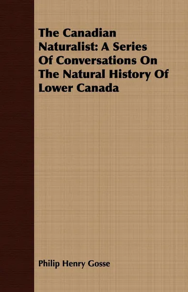 Обложка книги The Canadian Naturalist. A Series Of Conversations On The Natural History Of Lower Canada, Philip Henry Gosse