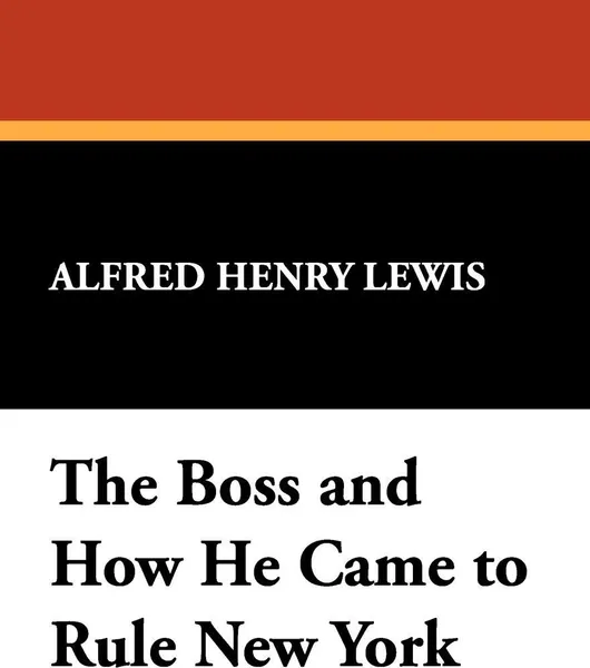 Обложка книги The Boss and How He Came to Rule New York, Alfred Henry Lewis