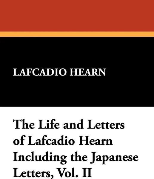 Обложка книги The Life and Letters of Lafcadio Hearn Including the Japanese Letters, Vol. II, Lafcadio Hearn