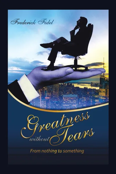 Обложка книги Greatness Without Tears. From Being Nothing to Being Something, Fidel Frederick