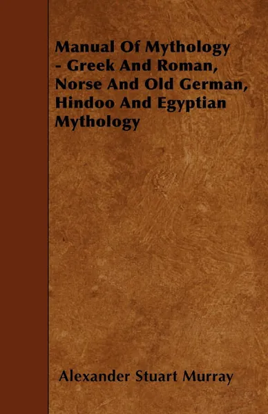 Обложка книги Manual of Mythology - Greek and Roman, Norse and Old German, Hindoo and Egyptian Mythology, Alexander Stuart Murray