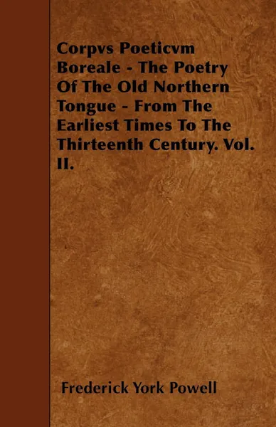 Обложка книги Corpvs Poeticvm Boreale - The Poetry Of The Old Northern Tongue - From The Earliest Times To The Thirteenth Century. Vol. II., Frederick York Powell