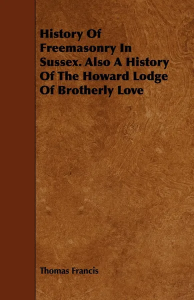 Обложка книги History Of Freemasonry In Sussex. Also A History Of The Howard Lodge Of Brotherly Love, Thomas Francis