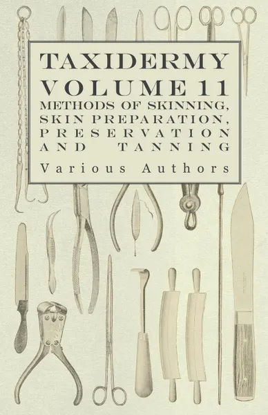 Обложка книги Taxidermy Vol. 11 Skins - Outlining the Various Methods of Skinning, Skin Preparation, Preservation and Tanning, Various