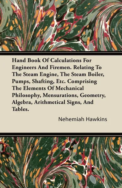 Обложка книги Hand Book of Calculations for Engineers and Firemen. Relating to the Steam Engine, the Steam Boiler, Pumps, Shafting, Etc. Comprising the Elements of, Nehemiah Hawkins