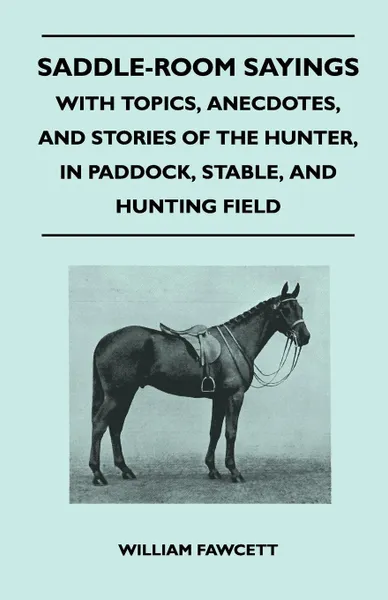 Обложка книги Saddle-Room Sayings - With Topics, Anecdotes, and Stories of the Hunter, in Paddock, Stable, and Hunting Field, William Fawcett