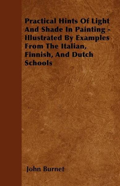 Обложка книги Practical Hints Of Light And Shade In Painting - Illustrated By Examples From The Italian, Finnish, And Dutch Schools, John Burnet