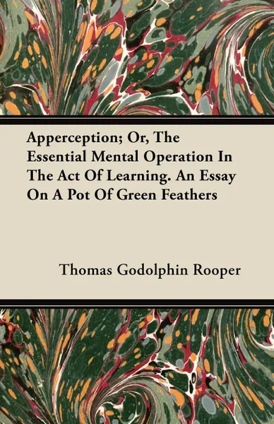 Обложка книги Apperception; Or, The Essential Mental Operation In The Act Of Learning. An Essay On A Pot Of Green Feathers, Thomas Godolphin Rooper