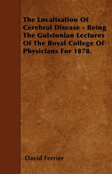 Обложка книги The Localisation Of Cerebral Disease - Being The Gulstonian Lectures Of The Royal College Of Physicians For 1878., David Ferrier