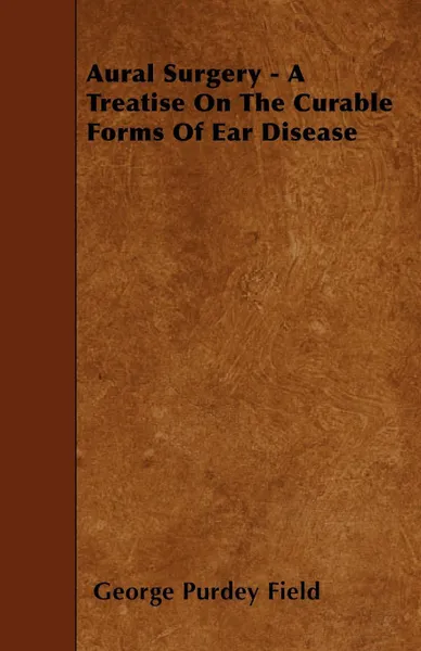 Обложка книги Aural Surgery - A Treatise On The Curable Forms Of Ear Disease, George Purdey Field