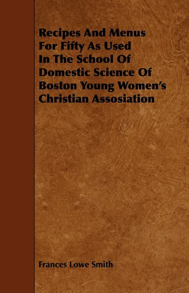 Обложка книги Recipes And Menus For Fifty As Used In The School Of Domestic Science Of Boston Young Women's Christian Assosiation, Frances Lowe Smith