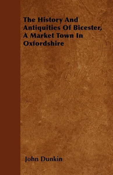 Обложка книги The History And Antiquities Of Bicester, A Market Town In Oxfordshire, John Dunkin