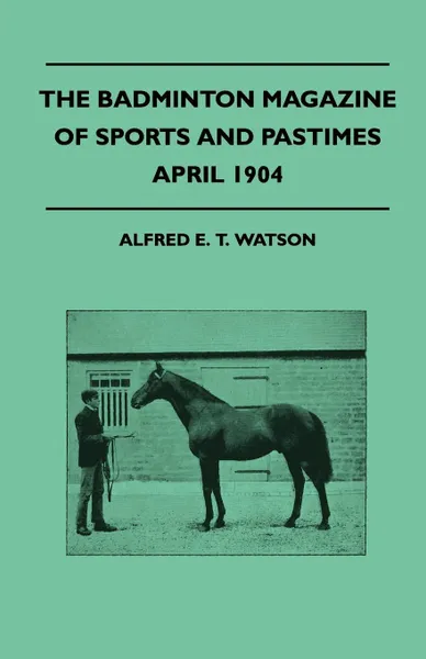 Обложка книги The Badminton Magazine Of Sports And Pastimes - April 1904 - Containing Chapters On. Recollections Of Racehorses, The Coming Cricket Season, A Nova Scotian Trout Lake And Beagles, Alfred E. T. Watson