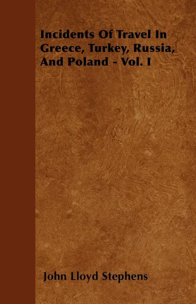 Обложка книги Incidents Of Travel In Greece, Turkey, Russia, And Poland - Vol. I, John Lloyd Stephens