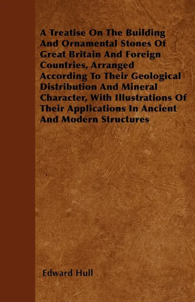 Обложка книги A Treatise On The Building And Ornamental Stones Of Great Britain And Foreign Countries, Arranged According To Their Geological Distribution And Mineral Character, With Illustrations Of Their Applications In Ancient And Modern Structures, Edward Hull