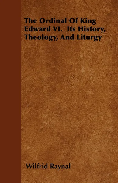 Обложка книги The Ordinal Of King Edward VI.  Its History, Theology, And Liturgy, Wilfrid Raynal