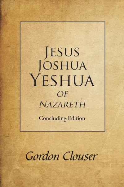 Обложка книги Jesus, Joshua, Yeshua of Nazareth. Concluding Edition, Gordon Clouser