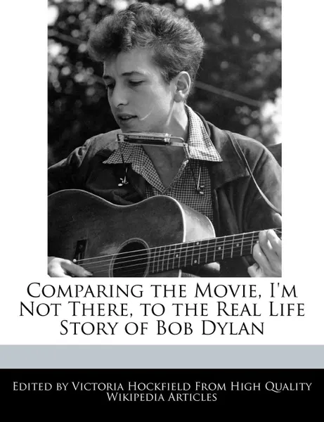 Обложка книги Comparing the Movie, I'm Not There, to the Real Life Story of Bob Dylan, Victoria Hockfield